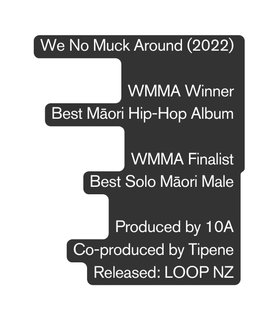 We No Muck Around 2022 WMMA Winner Best Māori Hip Hop Album WMMA Finalist Best Solo Māori Male Produced by 10A Co produced by Tipene Released LOOP NZ